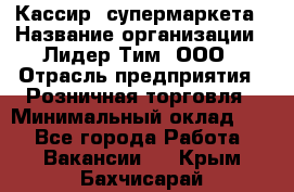 Кассир  супермаркета › Название организации ­ Лидер Тим, ООО › Отрасль предприятия ­ Розничная торговля › Минимальный оклад ­ 1 - Все города Работа » Вакансии   . Крым,Бахчисарай